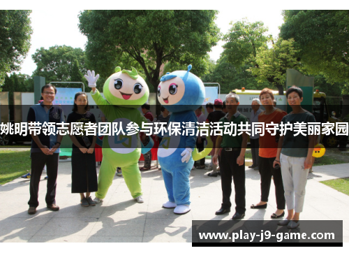 姚明带领志愿者团队参与环保清洁活动共同守护美丽家园 姚明带领志愿者团队参与环保清洁活动共同守护美丽家园
