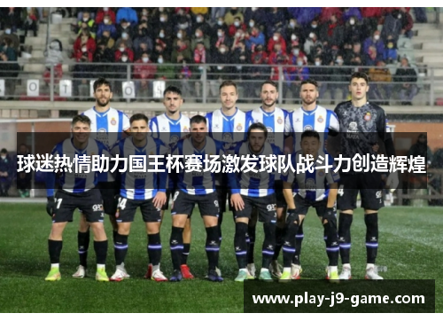 球迷热情助力国王杯赛场激发球队战斗力创造辉煌 球迷热情助力国王杯赛场激发球队战斗力创造辉煌