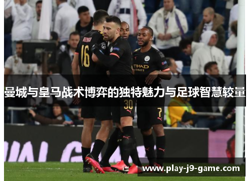 曼城与皇马战术博弈的独特魅力与足球智慧较量