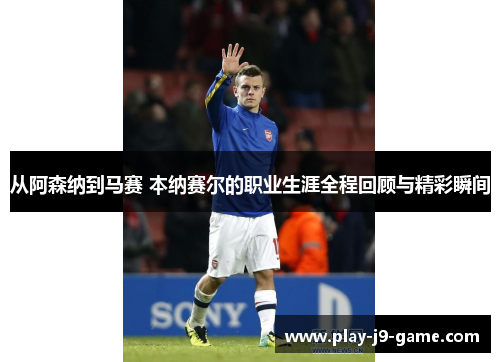 从阿森纳到马赛 本纳赛尔的职业生涯全程回顾与精彩瞬间