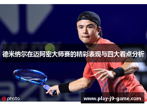 德米纳尔在迈阿密大师赛的精彩表现与四大看点分析 德米纳尔在迈阿密大师赛的精彩表现与四大看点分析