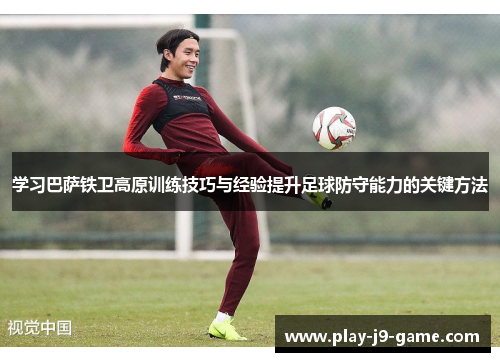 学习巴萨铁卫高原训练技巧与经验提升足球防守能力的关键方法