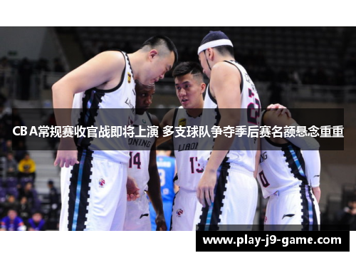 CBA常规赛收官战即将上演 多支球队争夺季后赛名额悬念重重