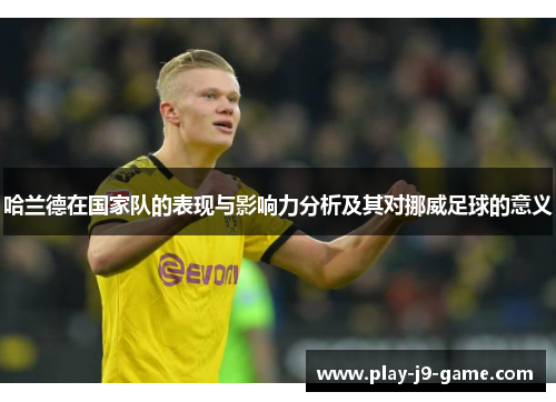 哈兰德在国家队的表现与影响力分析及其对挪威足球的意义