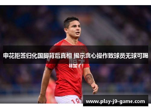 申花拒签归化国脚背后真相 揭示贪心操作致球员无球可踢 申花拒签归化国脚背后真相 揭示贪心操作致球员无球可踢