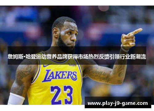 詹姆斯·哈登运动营养品牌获得市场热烈反馈引领行业新潮流 詹姆斯·哈登运动营养品牌获得市场热烈反馈引领行业新潮流