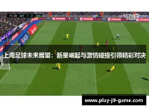 上海足球未来展望：新星崛起与激情碰撞引领精彩对决