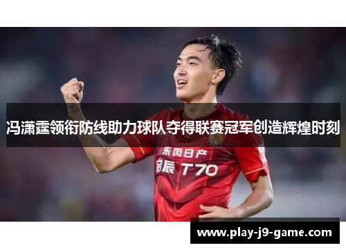 冯潇霆领衔防线助力球队夺得联赛冠军创造辉煌时刻 冯潇霆领衔防线助力球队夺得联赛冠军创造辉煌时刻
