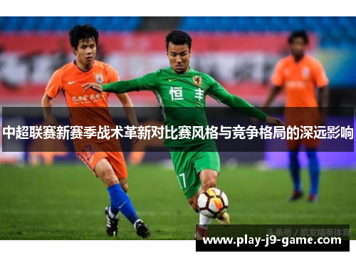 中超联赛新赛季战术革新对比赛风格与竞争格局的深远影响