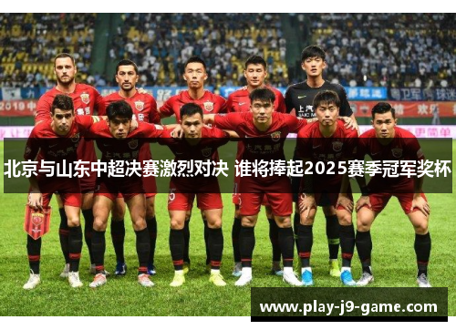 北京与山东中超决赛激烈对决 谁将捧起2025赛季冠军奖杯 北京与山东中超决赛激烈对决 谁将捧起2025赛季冠军奖杯