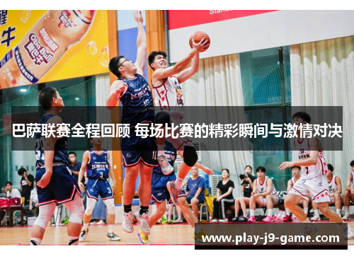 巴萨联赛全程回顾 每场比赛的精彩瞬间与激情对决 巴萨联赛全程回顾 每场比赛的精彩瞬间与激情对决