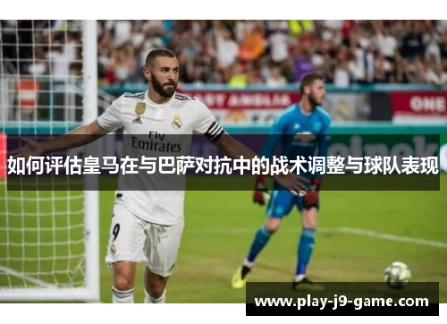 如何评估皇马在与巴萨对抗中的战术调整与球队表现