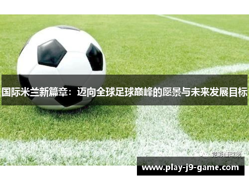 国际米兰新篇章：迈向全球足球巅峰的愿景与未来发展目标
