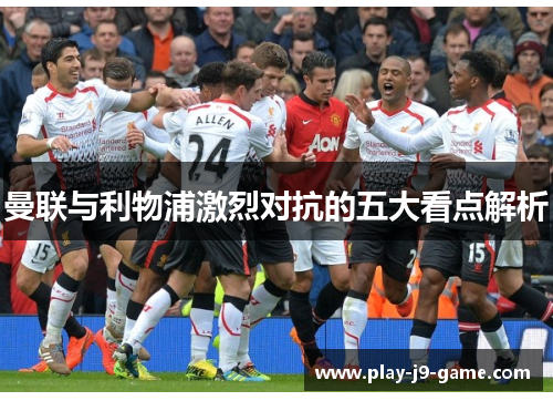 曼联与利物浦激烈对抗的五大看点解析 曼联与利物浦激烈对抗的五大看点解析