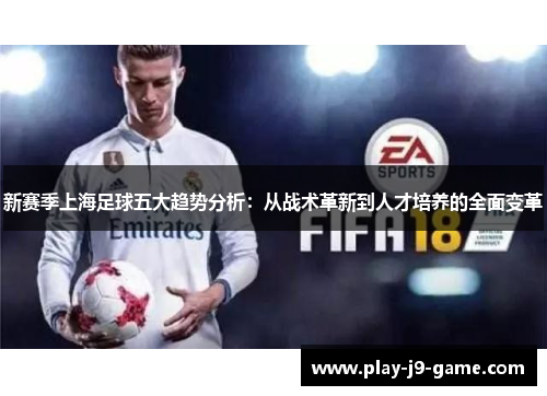 新赛季上海足球五大趋势分析:从战术革新到人才培养的全面变革 新赛季上海足球五大趋势分析:从战术革新到人才培养的全面变革