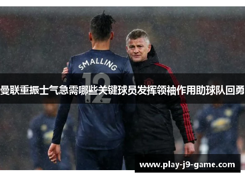 曼联重振士气急需哪些关键球员发挥领袖作用助球队回勇