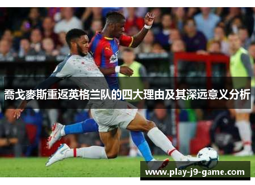 喬戈麥斯重返英格兰队的四大理由及其深远意义分析