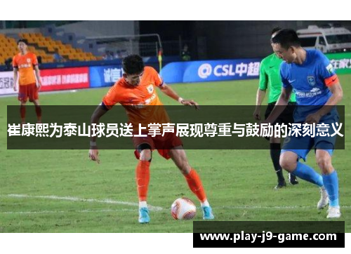 崔康熙为泰山球员送上掌声展现尊重与鼓励的深刻意义 崔康熙为泰山球员送上掌声展现尊重与鼓励的深刻意义