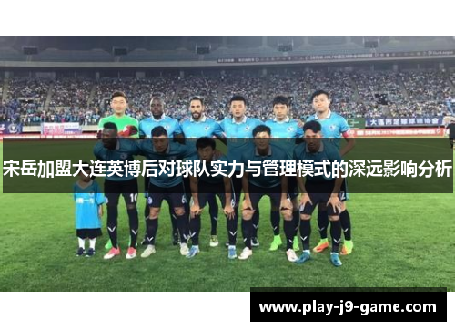 宋岳加盟大连英博后对球队实力与管理模式的深远影响分析 宋岳加盟大连英博后对球队实力与管理模式的深远影响分析