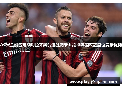 AC米兰能否延续对拉齐奥的连胜纪录并继续巩固欧冠席位竞争优势 AC米兰能否延续对拉齐奥的连胜纪录并继续巩固欧冠席位竞争优势
