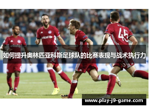 如何提升奥林匹亚科斯足球队的比赛表现与战术执行力 如何提升奥林匹亚科斯足球队的比赛表现与战术执行力