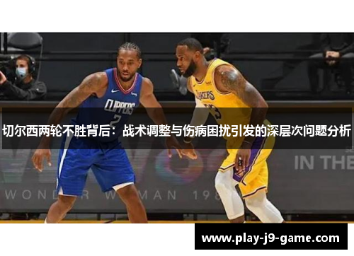 切尔西两轮不胜背后：战术调整与伤病困扰引发的深层次问题分析