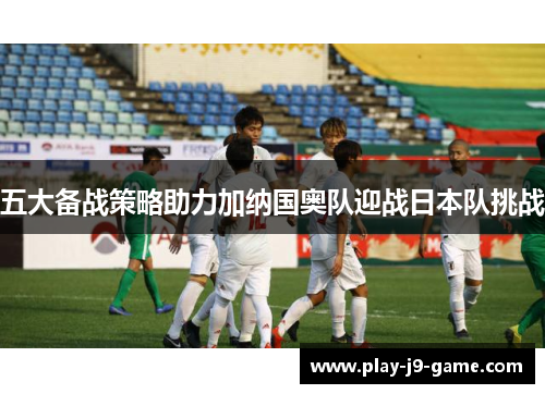 五大备战策略助力加纳国奥队迎战日本队挑战