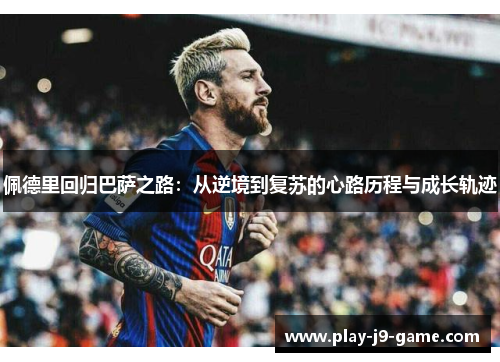 佩德里回归巴萨之路：从逆境到复苏的心路历程与成长轨迹