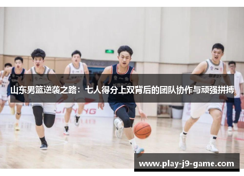 山东男篮逆袭之路:七人得分上双背后的团队协作与顽强拼搏 山东男篮逆袭之路:七人得分上双背后的团队协作与顽强拼搏
