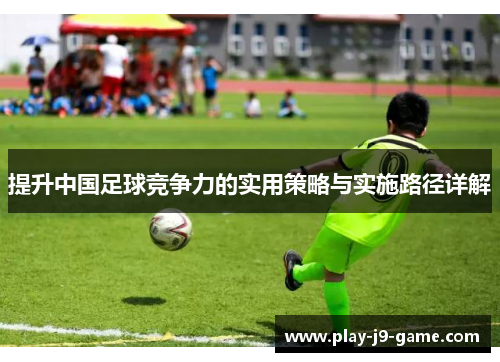 提升中国足球竞争力的实用策略与实施路径详解 提升中国足球竞争力的实用策略与实施路径详解