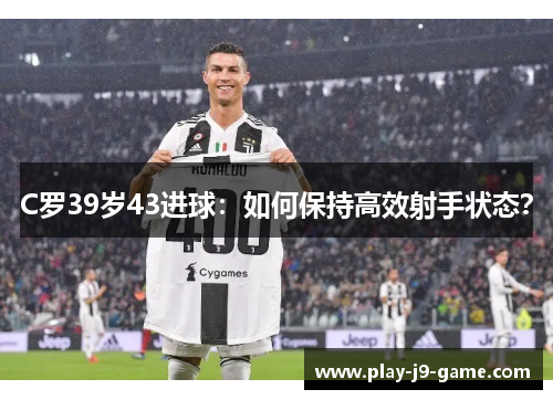 C罗39岁43进球：如何保持高效射手状态？