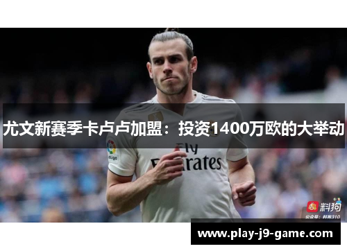 尤文新赛季卡卢卢加盟:投资1400万欧的大举动 尤文新赛季卡卢卢加盟:投资1400万欧的大举动