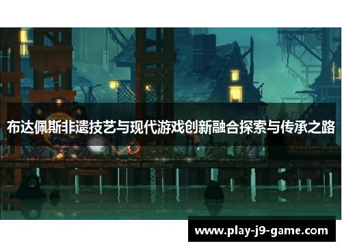 布达佩斯非遗技艺与现代游戏创新融合探索与传承之路 布达佩斯非遗技艺与现代游戏创新融合探索与传承之路