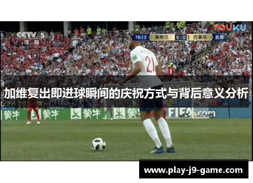 加维复出即进球瞬间的庆祝方式与背后意义分析