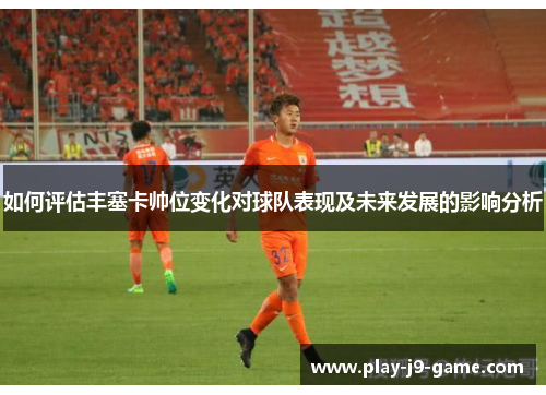 如何评估丰塞卡帅位变化对球队表现及未来发展的影响分析 如何评估丰塞卡帅位变化对球队表现及未来发展的影响分析