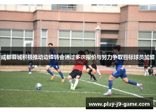 成都蓉城积极推动边锋转会通过多次报价与努力争取目标球员加盟 成都蓉城积极推动边锋转会通过多次报价与努力争取目标球员加盟