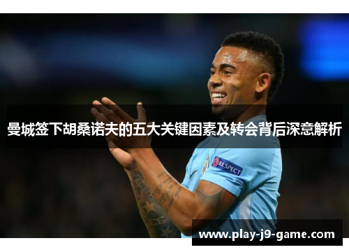 曼城签下胡桑诺夫的五大关键因素及转会背后深意解析 曼城签下胡桑诺夫的五大关键因素及转会背后深意解析