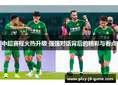 中超赛程火热升级 强强对话背后的精彩与看点 中超赛程火热升级 强强对话背后的精彩与看点