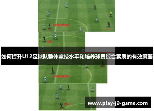 如何提升U12足球队整体竞技水平和培养球员综合素质的有效策略 如何提升U12足球队整体竞技水平和培养球员综合素质的有效策略