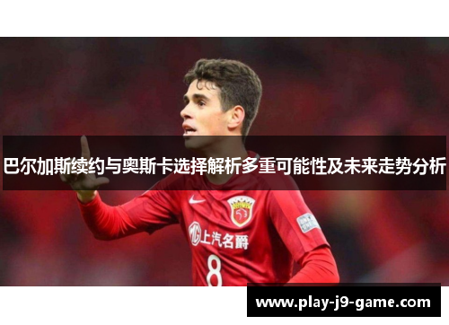 巴尔加斯续约与奥斯卡选择解析多重可能性及未来走势分析