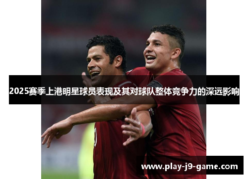2025赛季上港明星球员表现及其对球队整体竞争力的深远影响 2025赛季上港明星球员表现及其对球队整体竞争力的深远影响