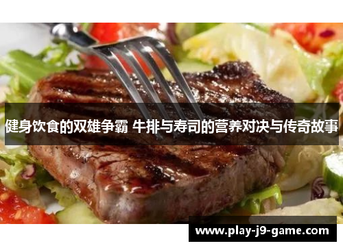 健身饮食的双雄争霸 牛排与寿司的营养对决与传奇故事 健身饮食的双雄争霸 牛排与寿司的营养对决与传奇故事