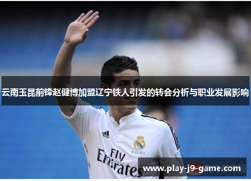 云南玉昆前锋赵健博加盟辽宁铁人引发的转会分析与职业发展影响