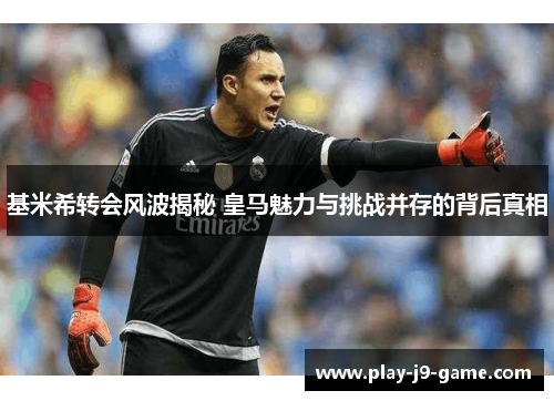 基米希转会风波揭秘 皇马魅力与挑战并存的背后真相
