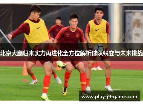 北京大腿归来实力再进化全方位解析球队蜕变与未来挑战
