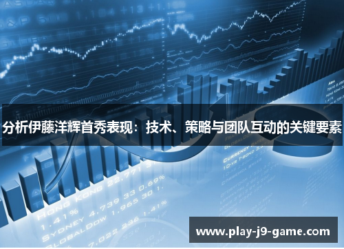 分析伊藤洋辉首秀表现:技术、策略与团队互动的关键要素 分析伊藤洋辉首秀表现:技术、策略与团队互动的关键要素