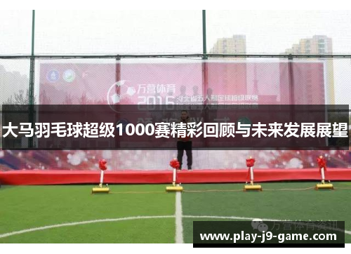 大马羽毛球超级1000赛精彩回顾与未来发展展望