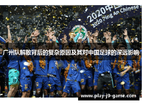 广州队解散背后的复杂原因及其对中国足球的深远影响 广州队解散背后的复杂原因及其对中国足球的深远影响