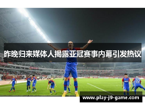 昨晚归来媒体人揭露亚冠赛事内幕引发热议