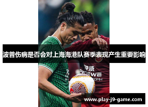 波普伤病是否会对上海海港队赛季表现产生重要影响